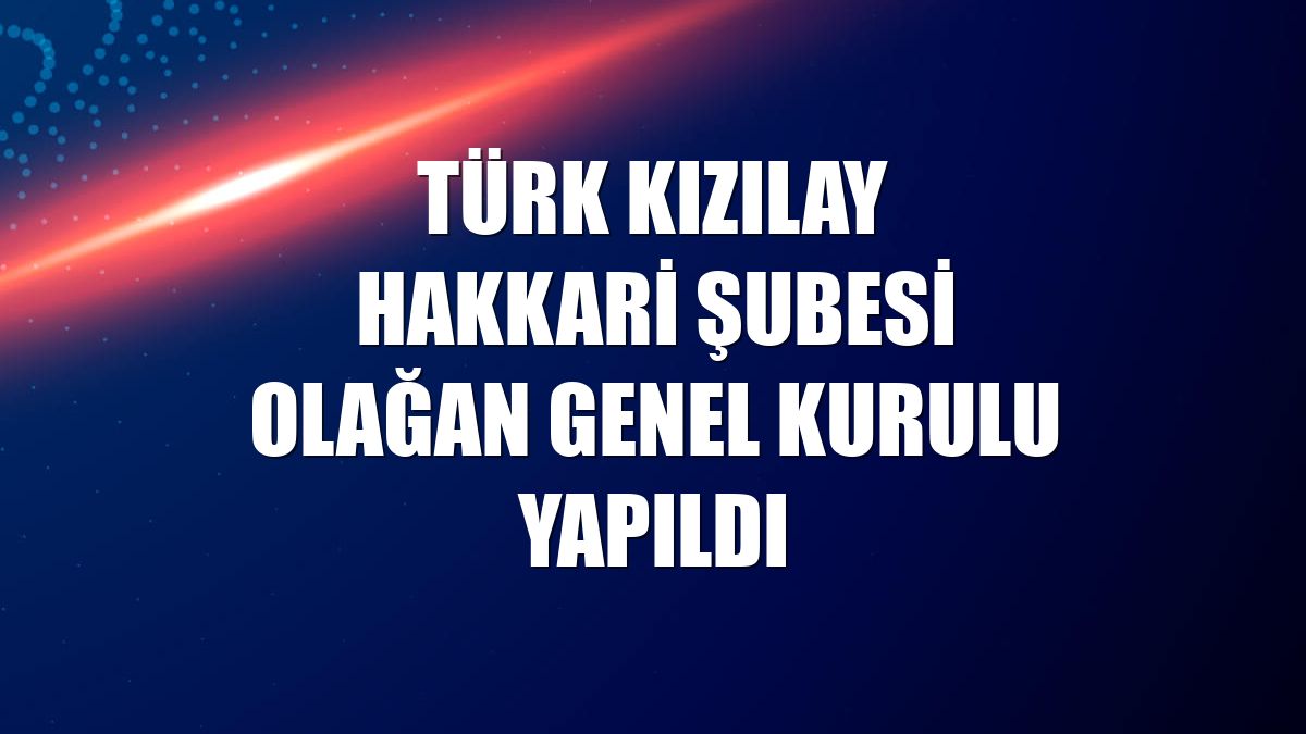 Türk Kızılay Hakkari Şubesi Olağan Genel Kurulu yapıldı