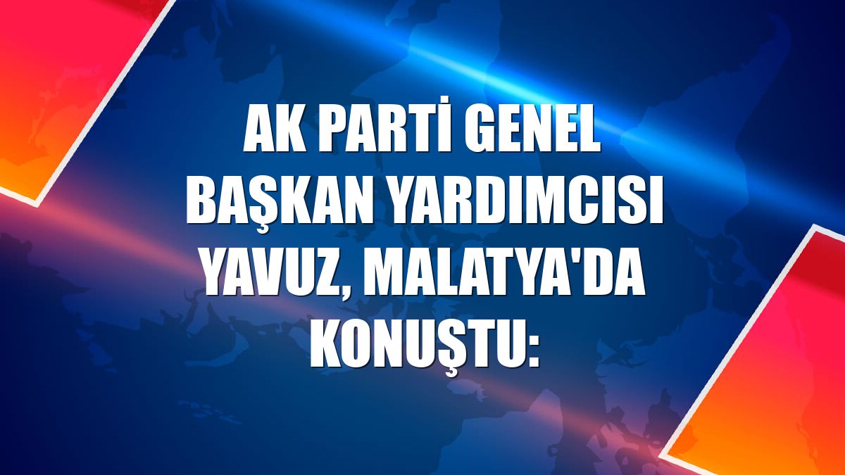 AK Parti Genel Başkan Yardımcısı Yavuz, Malatya'da konuştu: