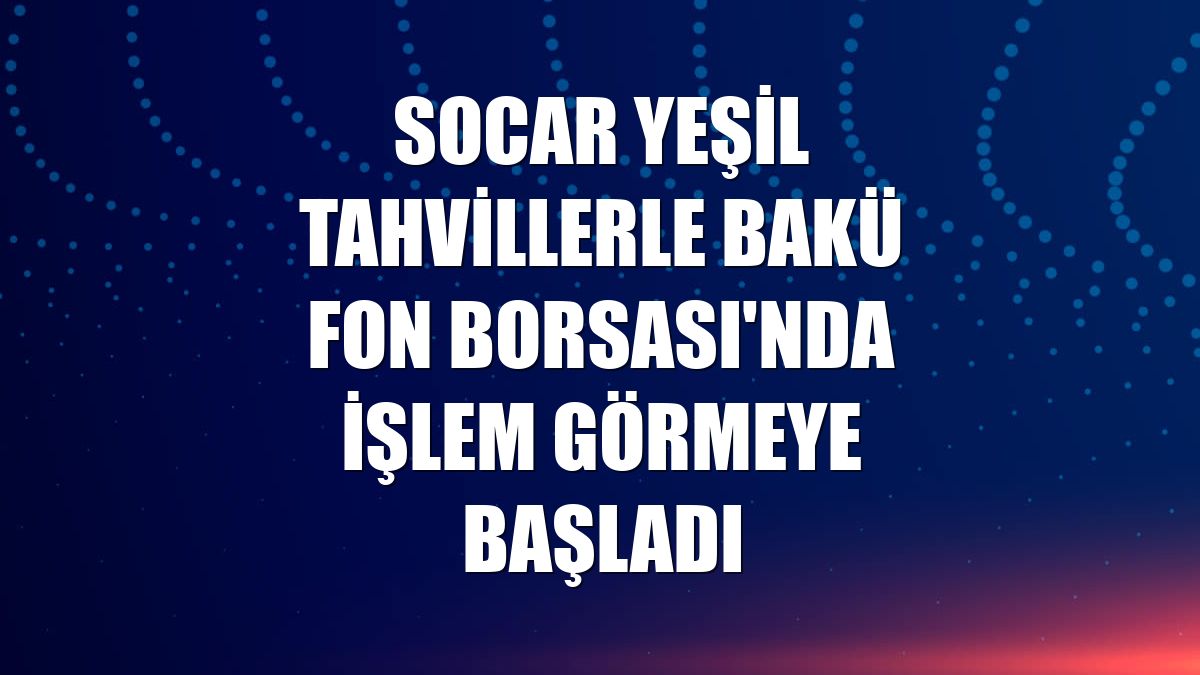 SOCAR yeşil tahvillerle Bakü Fon Borsası'nda işlem görmeye başladı