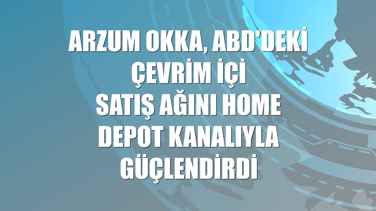 Arzum OKKA, ABD'deki çevrim içi satış ağını Home Depot kanalıyla güçlendirdi