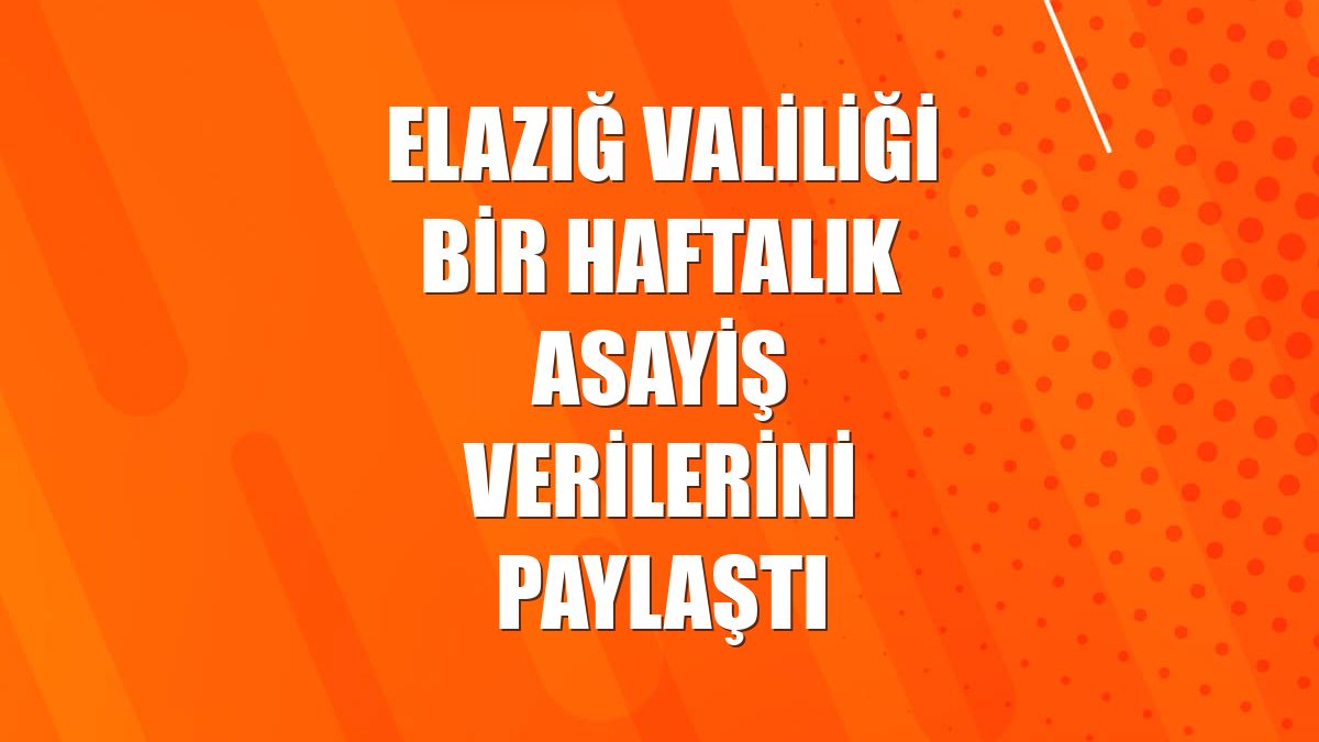 Elazığ Valiliği bir haftalık asayiş verilerini paylaştı