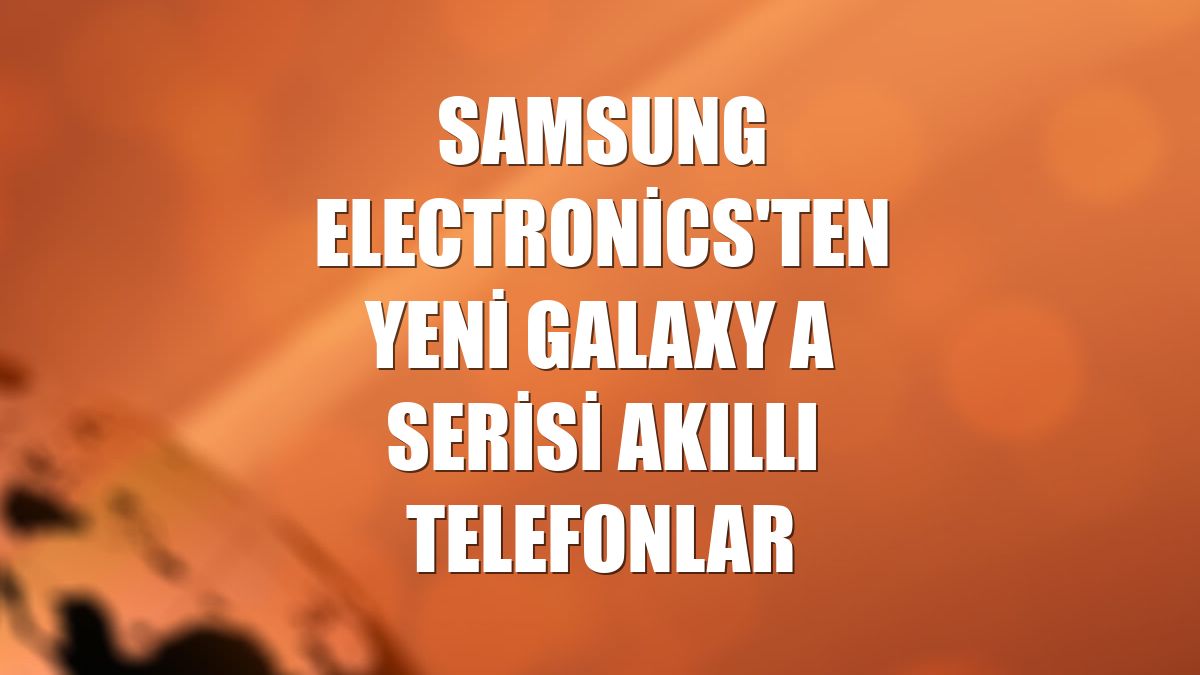 Samsung Electronics'ten yeni Galaxy A serisi akıllı telefonlar