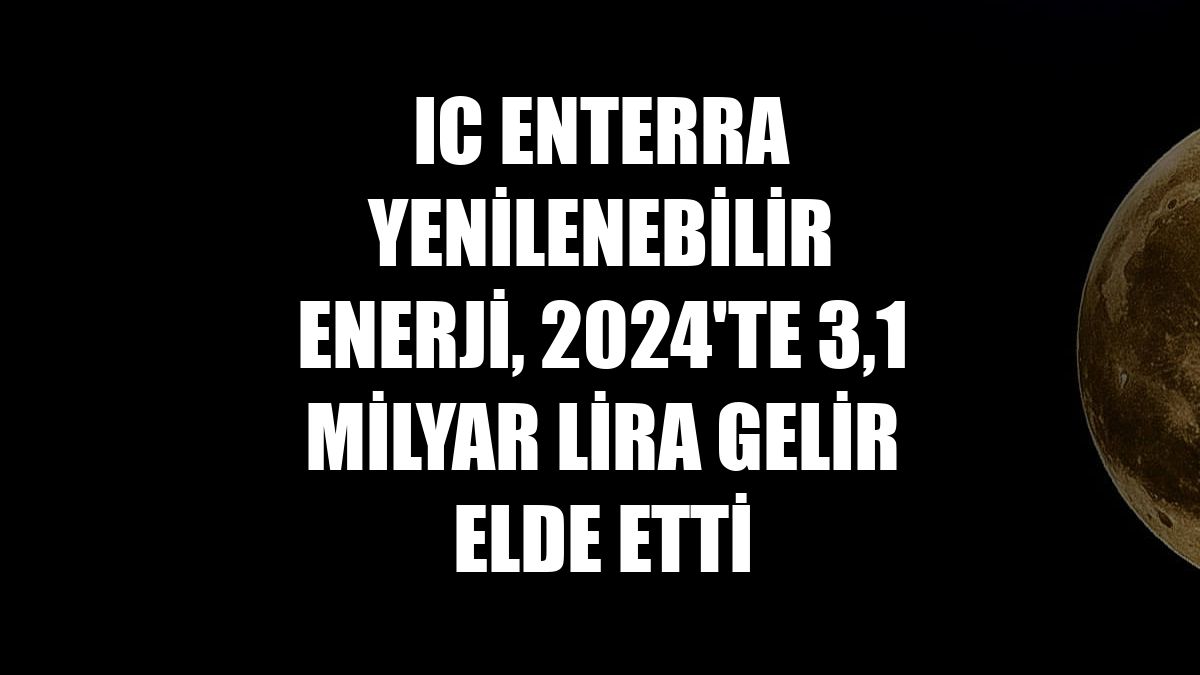 IC Enterra Yenilenebilir Enerji, 2024'te 3,1 milyar lira gelir elde etti