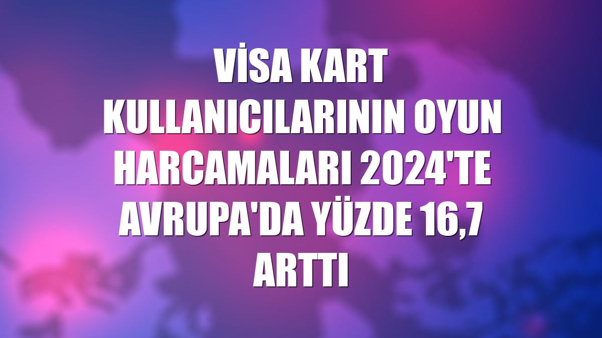 Visa kart kullanıcılarının oyun harcamaları 2024'te Avrupa'da yüzde 16,7 arttı