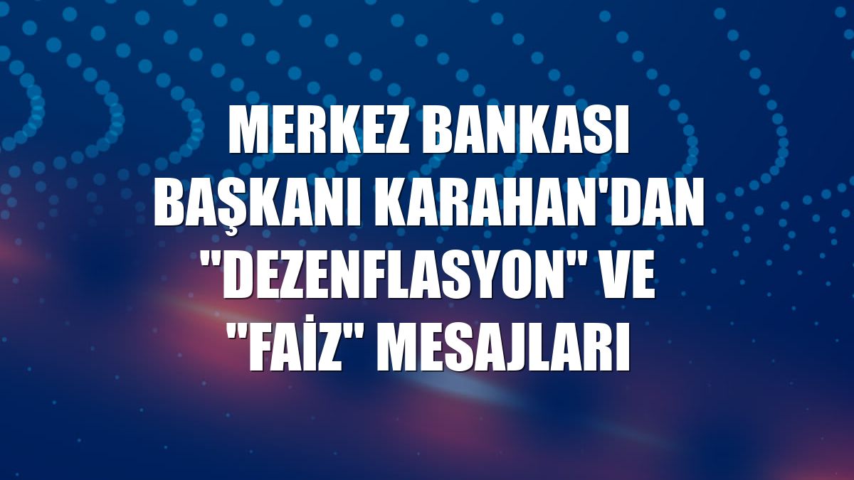 Merkez Bankası Başkanı Karahan'dan "dezenflasyon" ve "faiz" mesajları