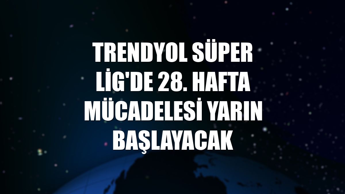 Trendyol Süper Lig'de 28. hafta mücadelesi yarın başlayacak