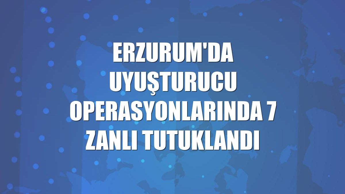 Erzurum'da uyuşturucu operasyonlarında 7 zanlı tutuklandı