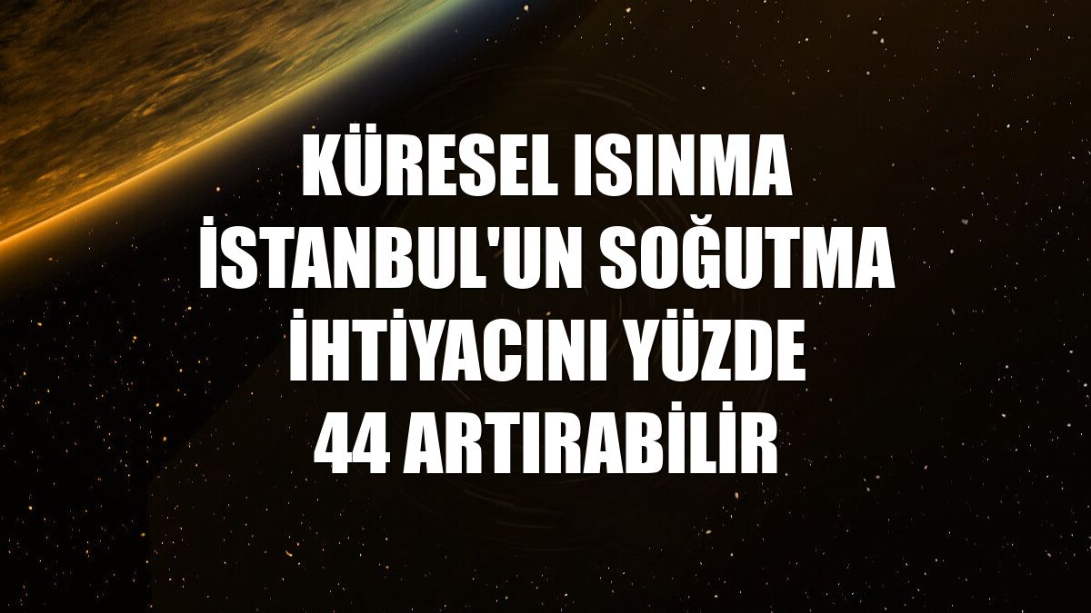 Küresel ısınma İstanbul'un soğutma ihtiyacını yüzde 44 artırabilir