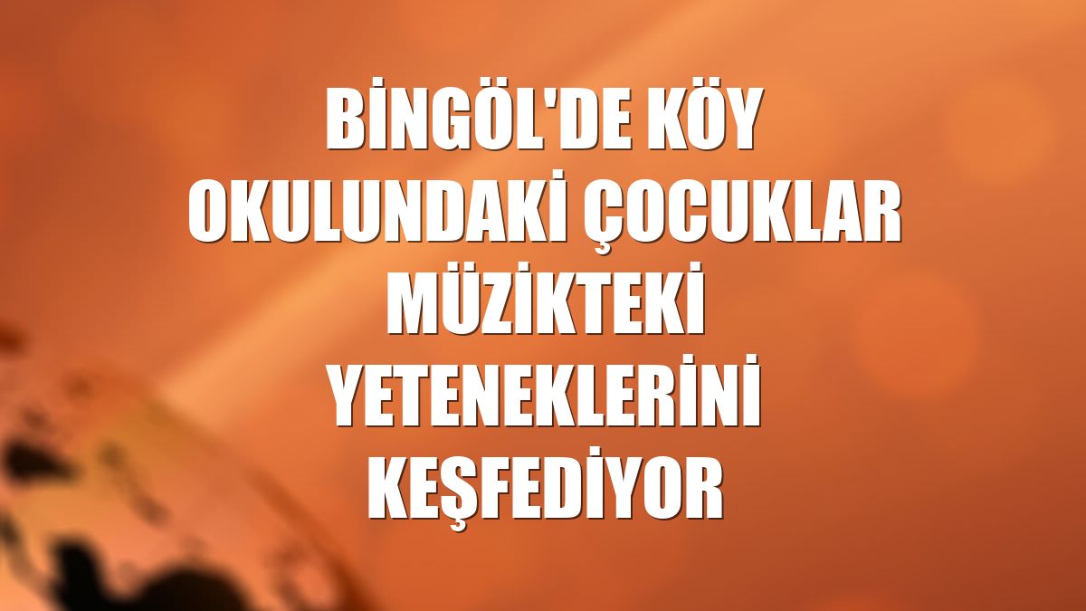 Bingöl'de köy okulundaki çocuklar müzikteki yeteneklerini keşfediyor