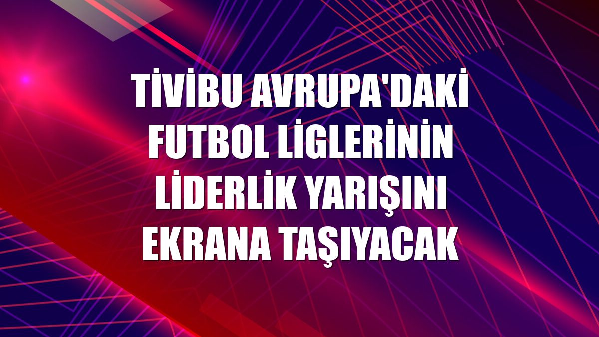 Tivibu Avrupa'daki futbol liglerinin liderlik yarışını ekrana taşıyacak