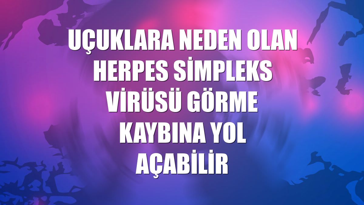 Uçuklara neden olan herpes simpleks virüsü görme kaybına yol açabilir