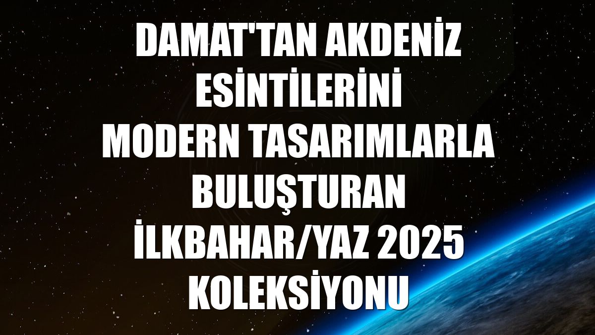 Damat'tan Akdeniz esintilerini modern tasarımlarla buluşturan ilkbahar/yaz 2025 koleksiyonu