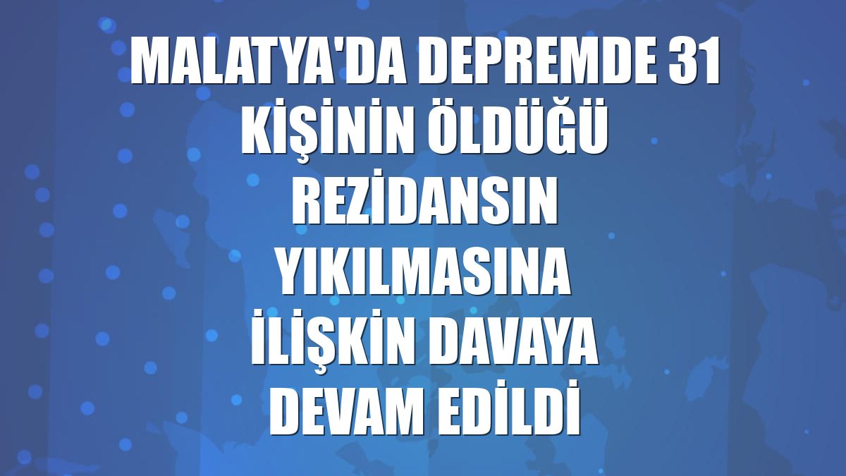 Malatya'da depremde 31 kişinin öldüğü rezidansın yıkılmasına ilişkin davaya devam edildi