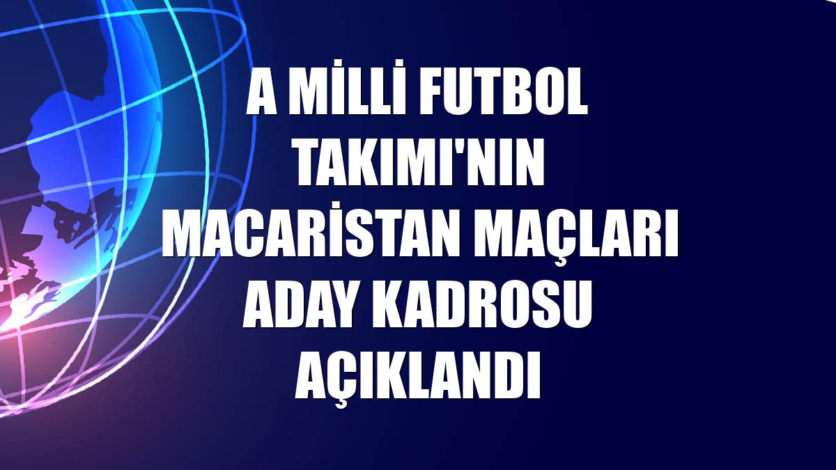 A Milli Futbol Takımı'nın Macaristan maçları aday kadrosu açıklandı