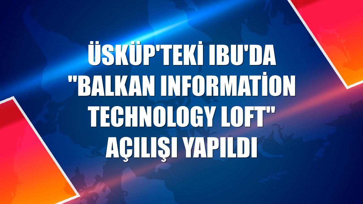 Üsküp'teki IBU'da "Balkan Information Technology Loft" açılışı yapıldı