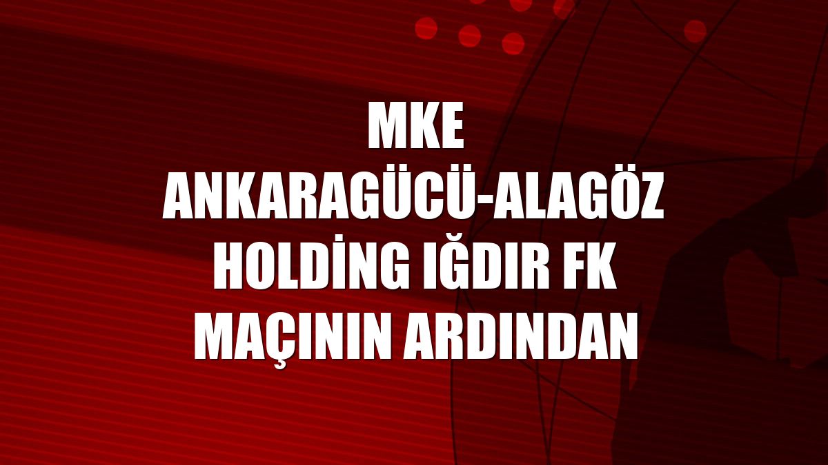 MKE Ankaragücü-Alagöz Holding Iğdır FK maçının ardından