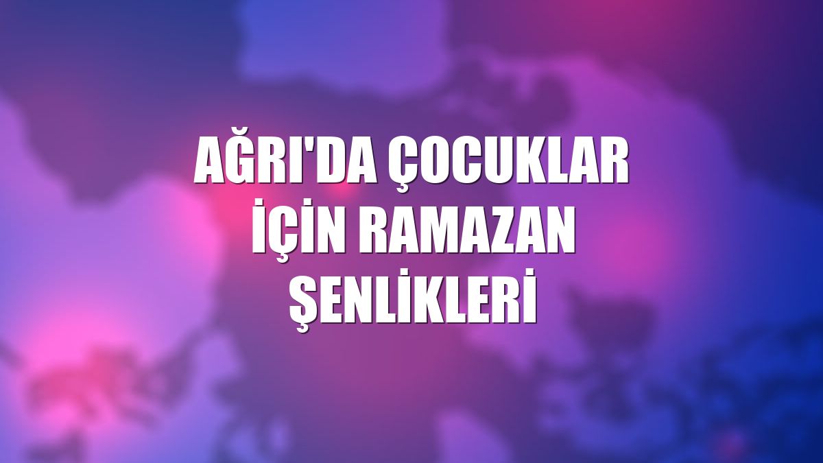 Ağrı'da çocuklar için Ramazan Şenlikleri