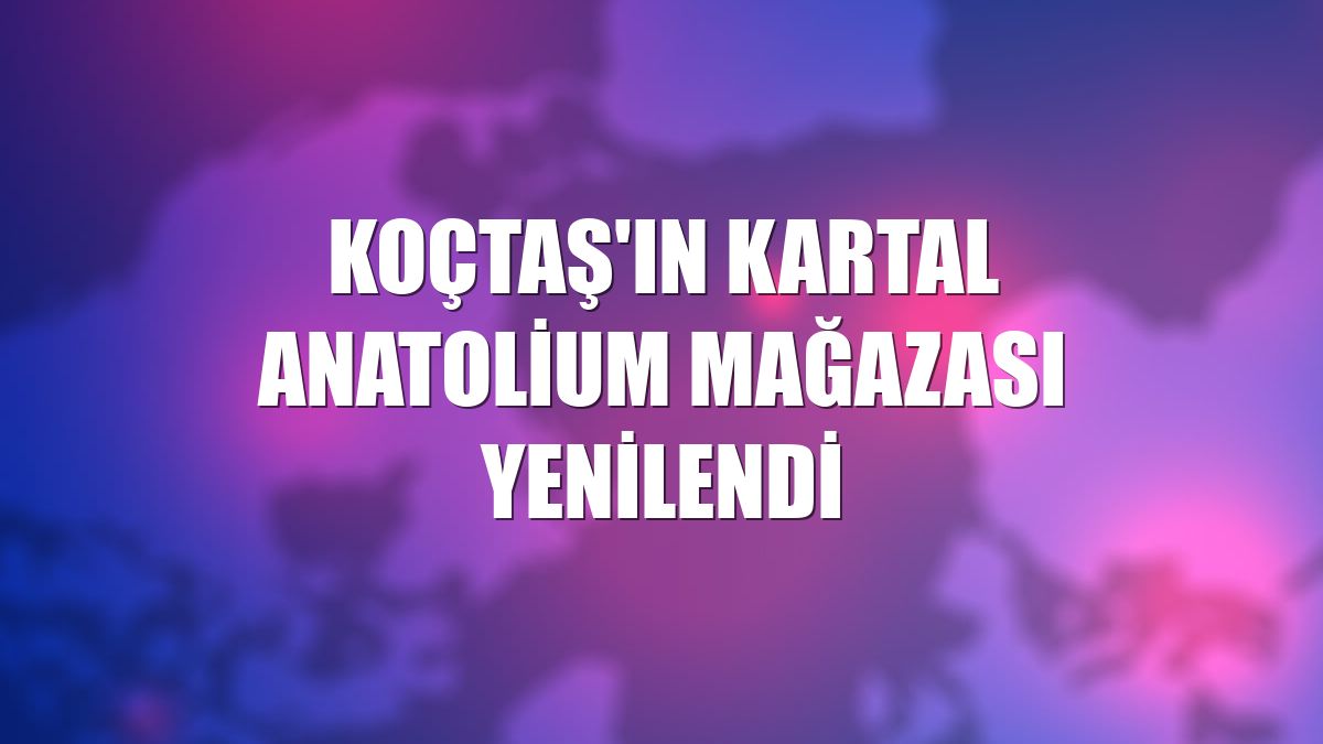 Koçtaş'ın Kartal Anatolium mağazası yenilendi