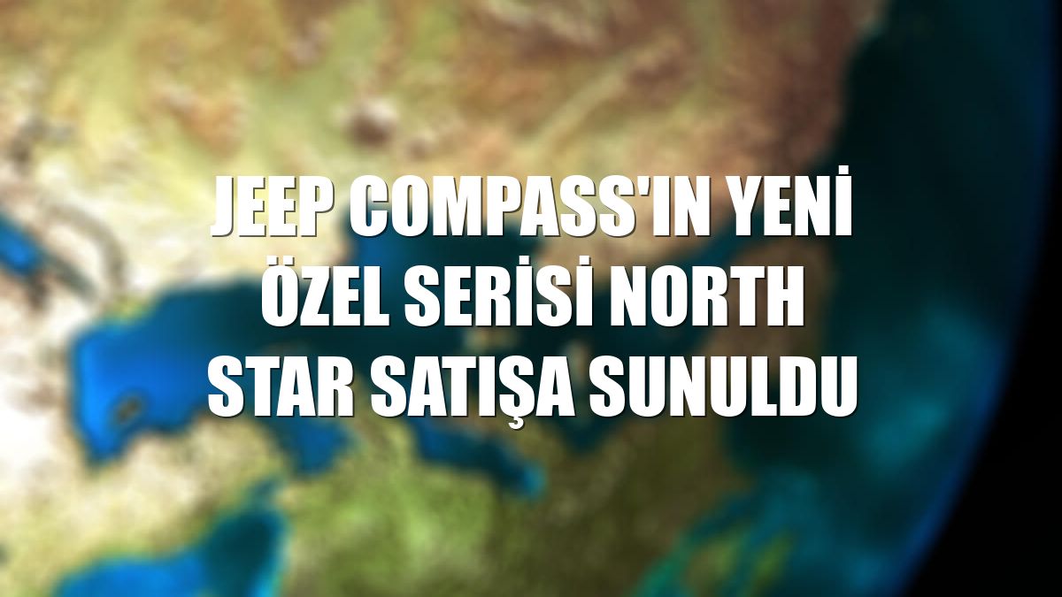 Jeep Compass'ın yeni özel serisi North Star satışa sunuldu