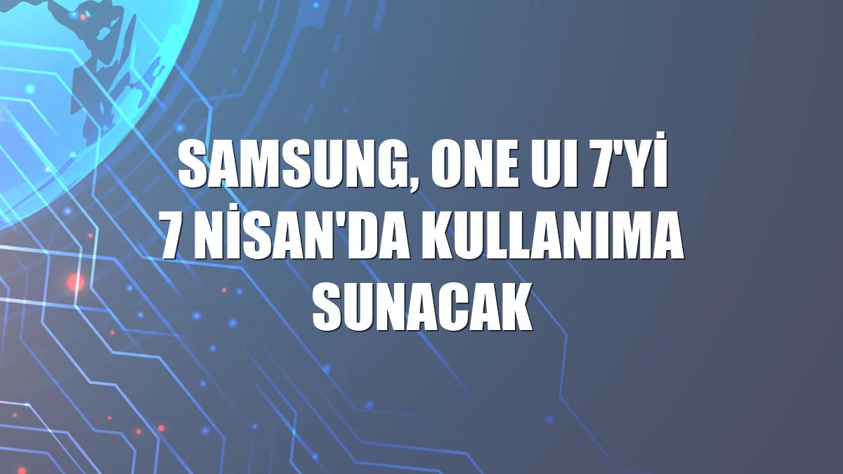 Samsung, One UI 7'yi 7 Nisan'da kullanıma sunacak