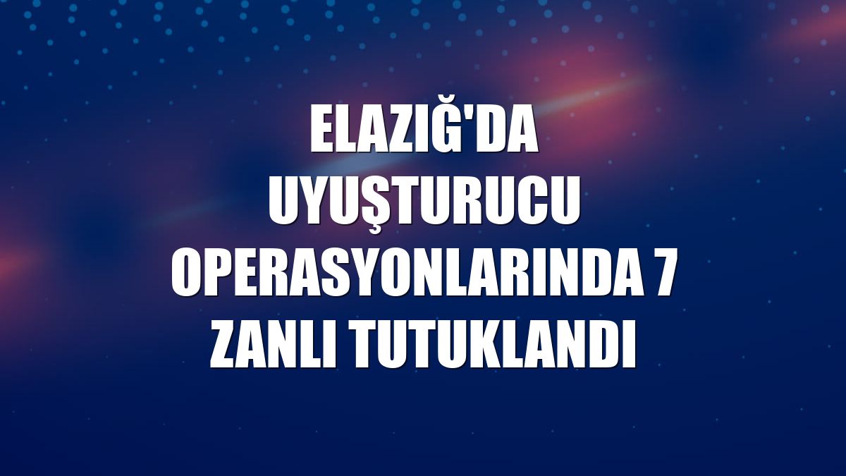 Elazığ'da uyuşturucu operasyonlarında 7 zanlı tutuklandı