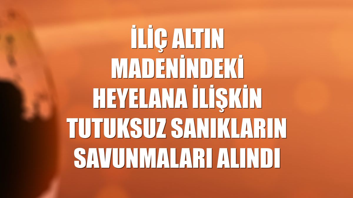 İliç altın madenindeki heyelana ilişkin tutuksuz sanıkların savunmaları alındı