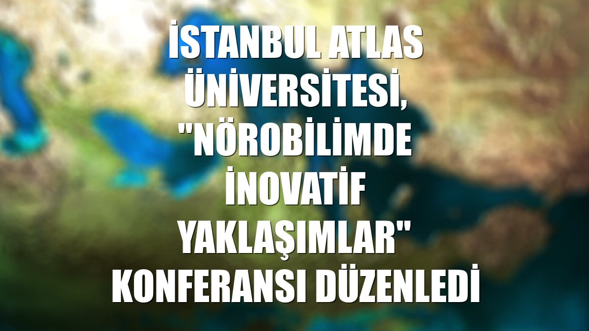 İstanbul Atlas Üniversitesi, "Nörobilimde İnovatif Yaklaşımlar" konferansı düzenledi