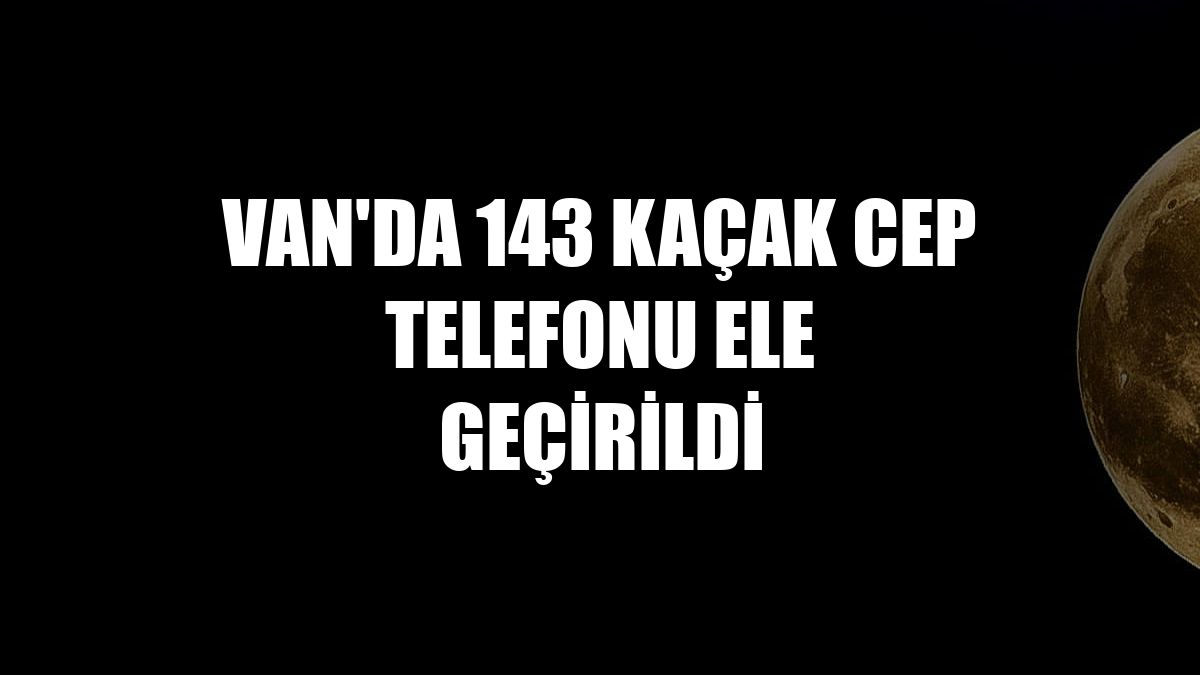 Van'da 143 kaçak cep telefonu ele geçirildi