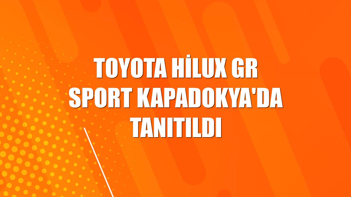 Toyota Hilux GR SPORT Kapadokya'da tanıtıldı