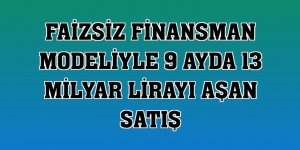 Faizsiz finansman modeliyle 9 ayda 13 milyar lirayı aşan satış