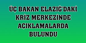 Üç bakan Elazığ'daki kriz merkezinde açıklamalarda bulundu