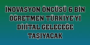 İnovasyon öncüsü 6 bin öğretmen Türkiye'yi dijital geleceğe taşıyacak