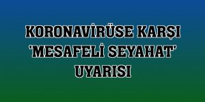 Koronavirüse karşı 'mesafeli seyahat' uyarısı