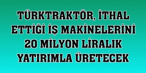 TürkTraktör, ithal ettiği iş makinelerini 20 milyon liralık yatırımla üretecek