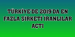 Türkiye'de 2019'da en fazla şirketi İranlılar açtı