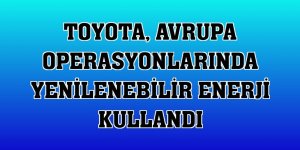 Toyota, Avrupa operasyonlarında yenilenebilir enerji kullandı