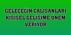 Geleceğin çalışanları kişisel gelişime önem veriyor