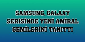 Samsung, Galaxy serisinde yeni amiral gemilerini tanıttı