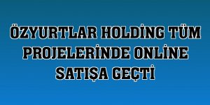 Özyurtlar Holding tüm projelerinde online satışa geçti