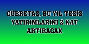 GÜBRETAŞ, bu yıl tesis yatırımlarını 2 kat artıracak