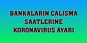 Bankaların çalışma saatlerine koronavirüs ayarı