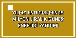 Yıldız Entegre'den 15 milyon liralık güneş enerjisi yatırımı