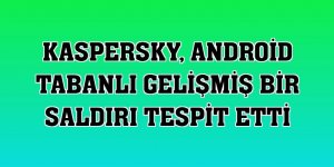 Kaspersky, Android tabanlı gelişmiş bir saldırı tespit etti