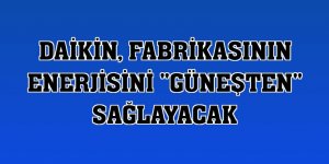 Daikin, fabrikasının enerjisini 'güneşten' sağlayacak