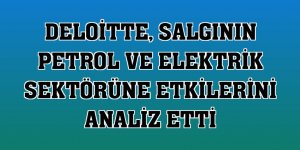 Deloitte, salgının petrol ve elektrik sektörüne etkilerini analiz etti