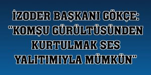 İZODER Başkanı Gökçe: 'Komşu gürültüsünden kurtulmak ses yalıtımıyla mümkün'