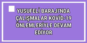 Yusufeli Barajı'nda çalışmalar Kovid-19 önlemleriyle devam ediyor