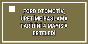 Ford Otomotiv, üretime başlama tarihini 4 Mayıs'a erteledi