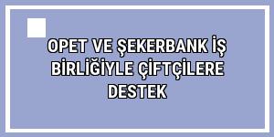 OPET ve Şekerbank iş birliğiyle çiftçilere destek