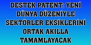 Destek Patent: Yeni dünya düzeniyle sektörler eksiklerini ortak akılla tamamlayacak